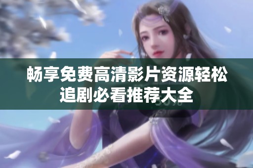 暢享免費高清影片資源輕松追劇必看推薦大全