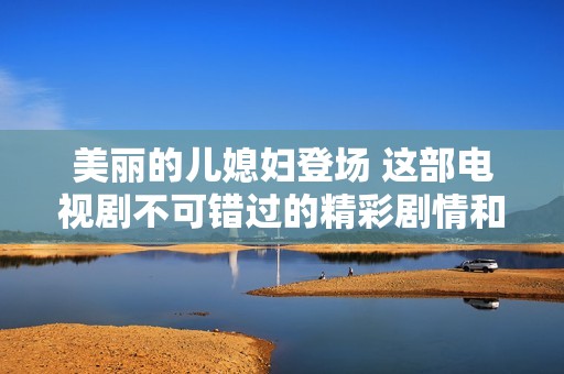 美麗的兒媳婦登場 這部電視劇不可錯(cuò)過的精彩劇情和感人故事