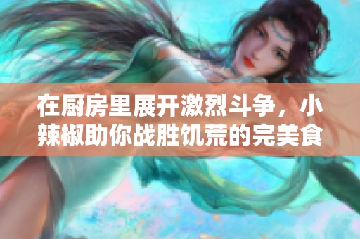 在廚房里展開激烈斗爭，小辣椒助你戰(zhàn)勝饑荒的完美食譜揭秘