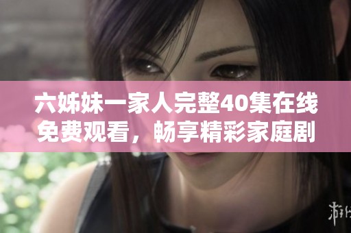 六姊妹一家人完整40集在線免費(fèi)觀看，暢享精彩家庭劇情