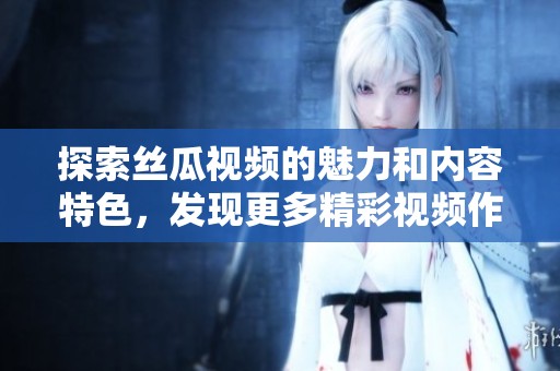 探索絲瓜視頻的魅力和內(nèi)容特色，發(fā)現(xiàn)更多精彩視頻作品