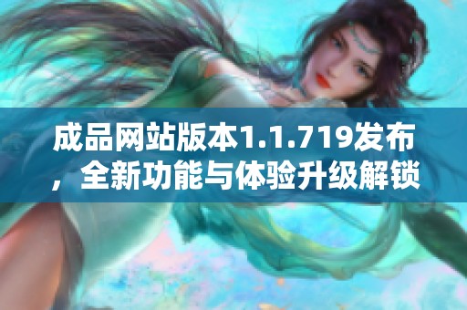 成品網(wǎng)站版本1.1.719發(fā)布，全新功能與體驗升級解鎖新可能