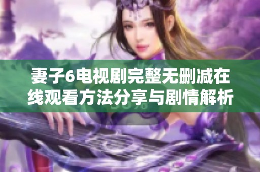 妻子6電視劇完整無刪減在線觀看方法分享與劇情解析