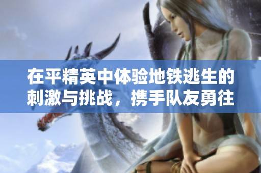 在平精英中體驗地鐵逃生的刺激與挑戰(zhàn)，攜手隊友勇往直前