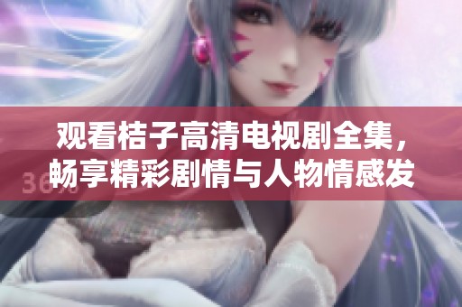 觀看桔子高清電視劇全集，暢享精彩劇情與人物情感發(fā)展