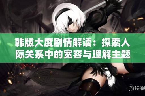 韓版大度劇情解讀：探索人際關系中的寬容與理解主題