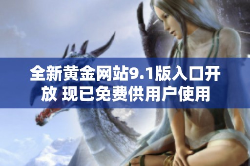 全新黃金網(wǎng)站9.1版入口開放 現(xiàn)已免費(fèi)供用戶使用