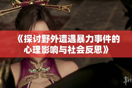 《探討野外遭遇暴力事件的心理影響與社會(huì)反思》