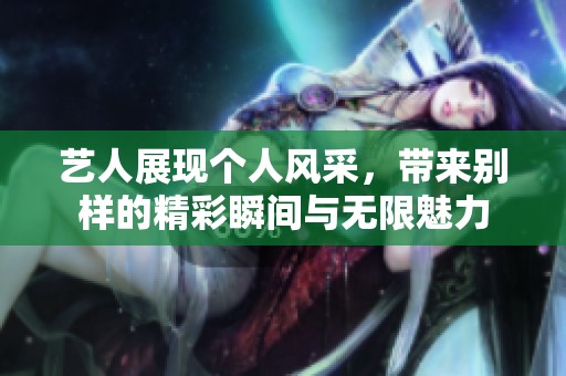 藝人展現(xiàn)個人風采，帶來別樣的精彩瞬間與無限魅力