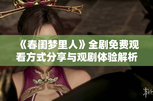 《春閨夢里人》全劇免費觀看方式分享與觀劇體驗解析
