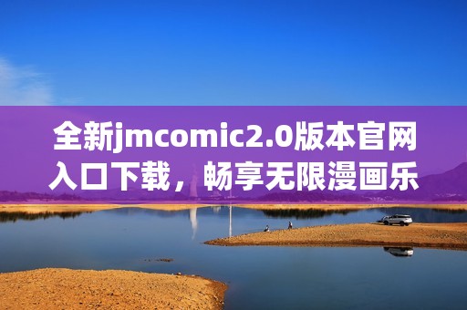 全新jmcomic2.0版本官網(wǎng)入口下載，暢享無(wú)限漫畫(huà)樂(lè)趣