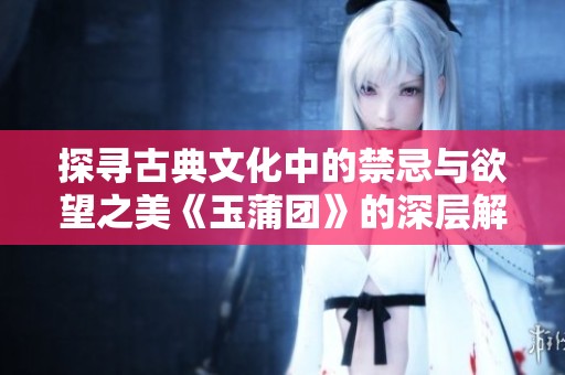 探尋古典文化中的禁忌與欲望之美《玉蒲團(tuán)》的深層解讀 探尋古典文化中的禁忌與欲望之美《玉蒲團(tuán)》的深層解讀