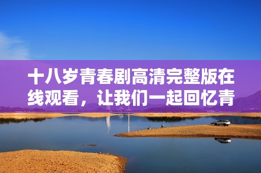 十八歲青春劇高清完整版在線觀看，讓我們一起回憶青春歲月