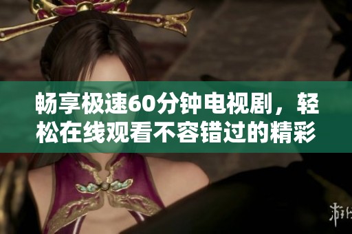 暢享極速60分鐘電視劇，輕松在線觀看不容錯過的精彩內(nèi)容
