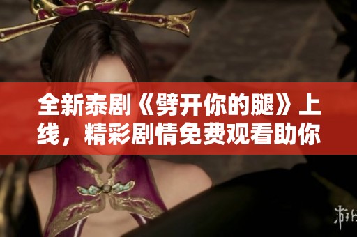 全新泰劇《劈開你的腿》上線，精彩劇情免費(fèi)觀看助你放松身心