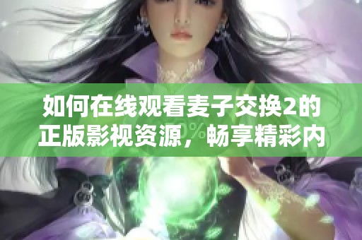 如何在線觀看麥子交換2的正版影視資源，暢享精彩內(nèi)容