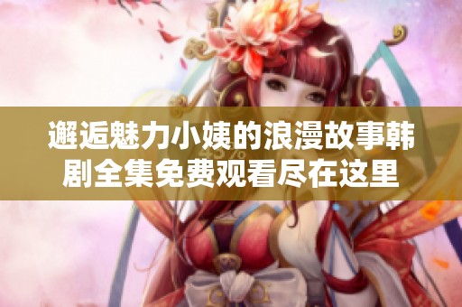 邂逅魅力小姨的浪漫故事韓劇全集免費(fèi)觀看盡在這里