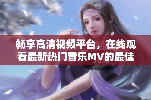 暢享高清視頻平臺(tái)，在線(xiàn)觀(guān)看最新熱門(mén)音樂(lè)MV的最佳選擇