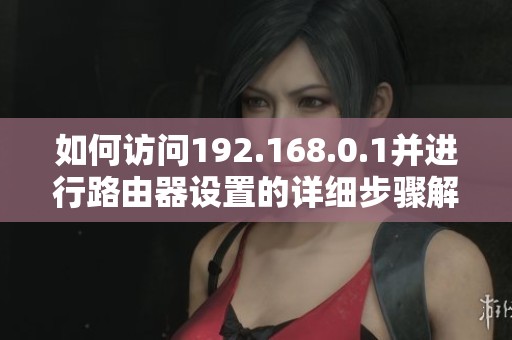 如何訪問192.168.0.1并進(jìn)行路由器設(shè)置的詳細(xì)步驟解析 如何訪問192.168.0.1并進(jìn)行路由器設(shè)置的詳細(xì)步驟解析