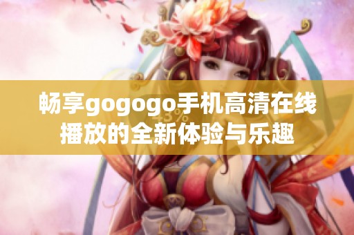 暢享gogogo手機(jī)高清在線播放的全新體驗(yàn)與樂趣