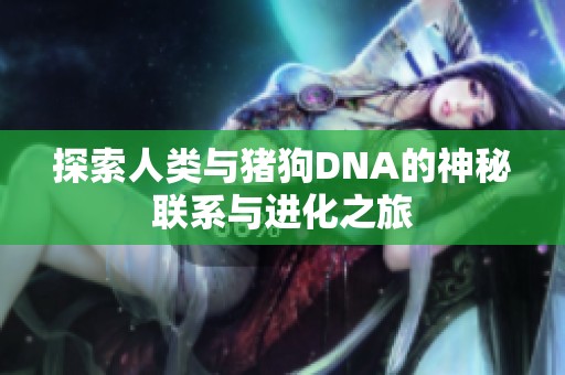 探索人類與豬狗DNA的神秘聯(lián)系與進(jìn)化之旅