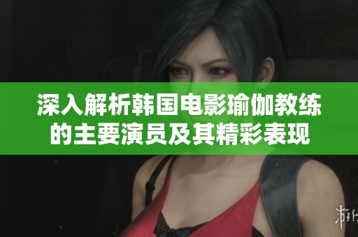深入解析韓國電影瑜伽教練的主要演員及其精彩表現(xiàn) 深入解析韓國電影瑜伽教練的主要演員及其精彩表現(xiàn)