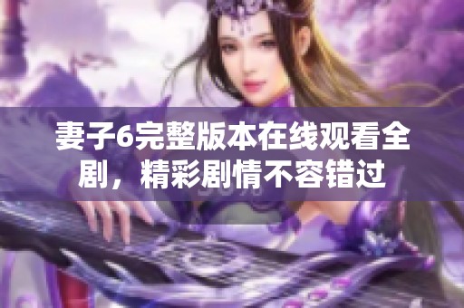 妻子6完整版本在線觀看全劇，精彩劇情不容錯過