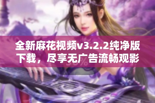 全新麻花視頻v3.2.2純凈版下載，盡享無(wú)廣告流暢觀影體驗(yàn)