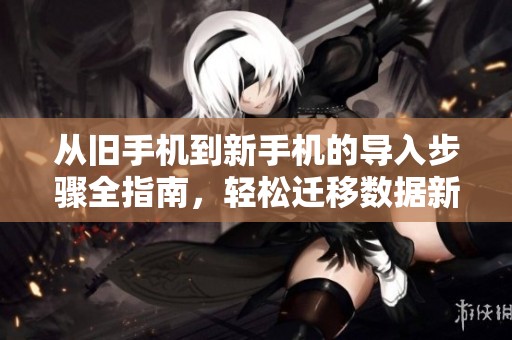 從舊手機(jī)到新手機(jī)的導(dǎo)入步驟全指南，輕松遷移數(shù)據(jù)新體驗