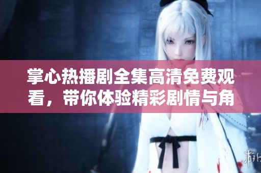 掌心熱播劇全集高清免費(fèi)觀看，帶你體驗(yàn)精彩劇情與角色互動(dòng)