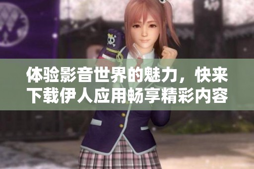 體驗(yàn)影音世界的魅力，快來下載伊人應(yīng)用暢享精彩內(nèi)容！