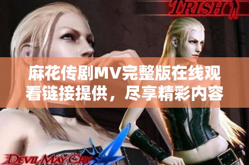 麻花傳劇MV完整版在線觀看鏈接提供，盡享精彩內(nèi)容與劇情魅力