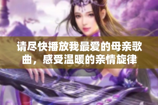 請(qǐng)盡快播放我最愛的母親歌曲，感受溫暖的親情旋律
