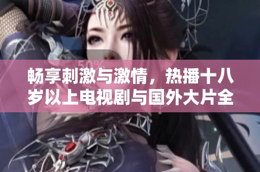 暢享刺激與激情，熱播十八歲以上電視劇與國(guó)外大片全免費(fèi)觀看
