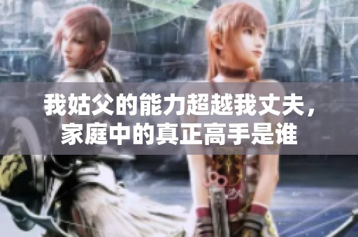 我姑父的能力超越我丈夫，家庭中的真正高手是誰