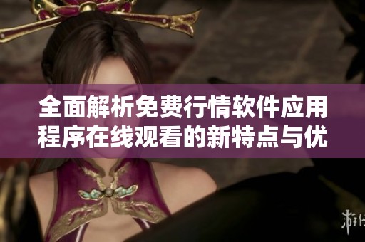 全面解析免費(fèi)行情軟件應(yīng)用程序在線觀看的新特點(diǎn)與優(yōu)勢(shì)