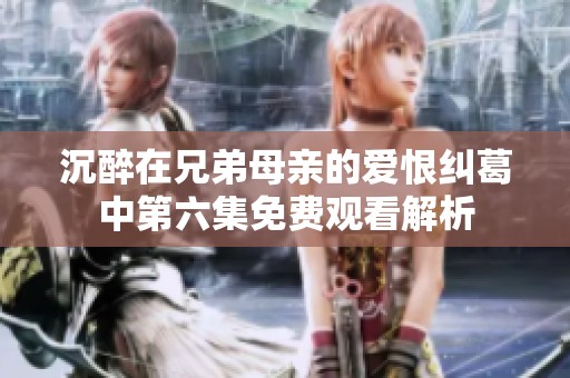 沉醉在兄弟母親的愛恨糾葛中第六集免費(fèi)觀看解析
