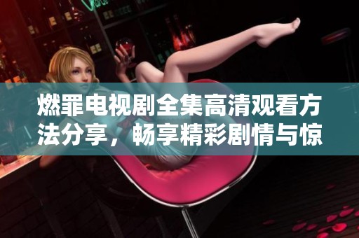 燃罪電視劇全集高清觀看方法分享，暢享精彩劇情與驚險(xiǎn)懸疑
