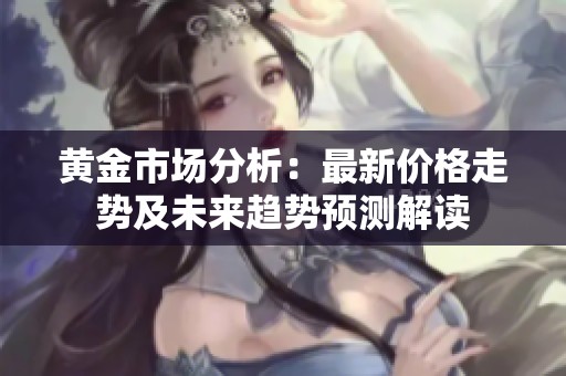 黃金市場(chǎng)分析：最新價(jià)格走勢(shì)及未來趨勢(shì)預(yù)測(cè)解讀