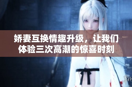嬌妻互換情趣升級(jí)，讓我們體驗(yàn)三次高潮的驚喜時(shí)刻