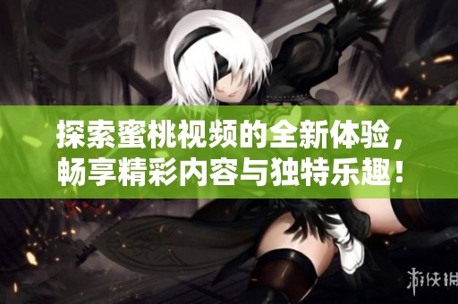 探索蜜桃視頻的全新體驗，暢享精彩內(nèi)容與獨特樂趣！