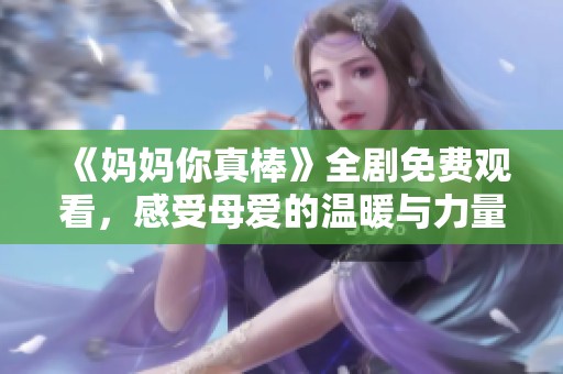 《媽媽你真棒》全劇免費觀看，感受母愛的溫暖與力量！