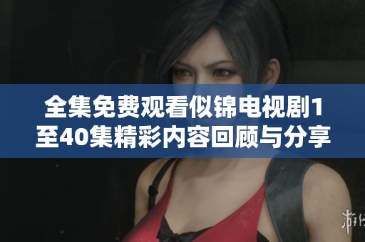 全集免費觀看似錦電視劇1至40集精彩內(nèi)容回顧與分享