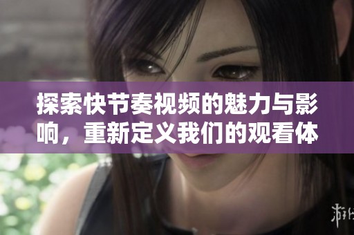 探索快節(jié)奏視頻的魅力與影響，重新定義我們的觀看體驗
