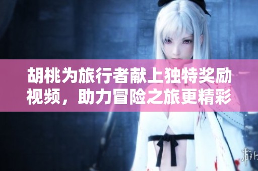 胡桃為旅行者獻(xiàn)上獨(dú)特獎(jiǎng)勵(lì)視頻，助力冒險(xiǎn)之旅更精彩