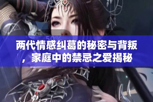 兩代情感糾葛的秘密與背叛，家庭中的禁忌之愛揭秘