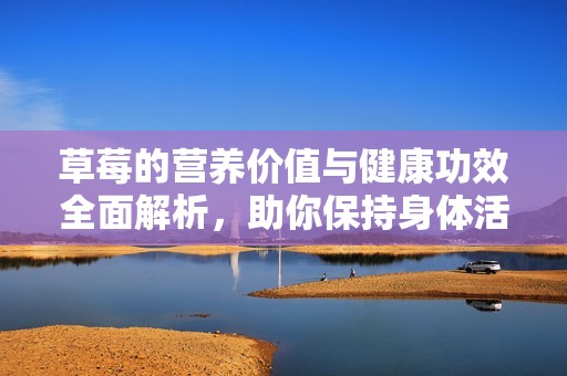 草莓的營養(yǎng)價值與健康功效全面解析，助你保持身體活力