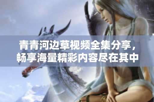 青青河邊草視頻全集分享，暢享海量精彩內(nèi)容盡在其中！