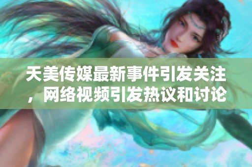 天美傳媒最新事件引發(fā)關(guān)注，網(wǎng)絡(luò)視頻引發(fā)熱議和討論