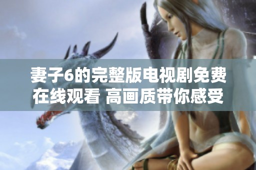 妻子6的完整版電視劇免費在線觀看 高畫質帶你感受精彩劇情
